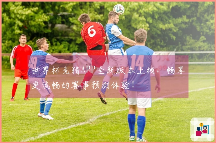 世界杯竞猜APP全新版本上线，畅享更流畅的赛事预测体验！
