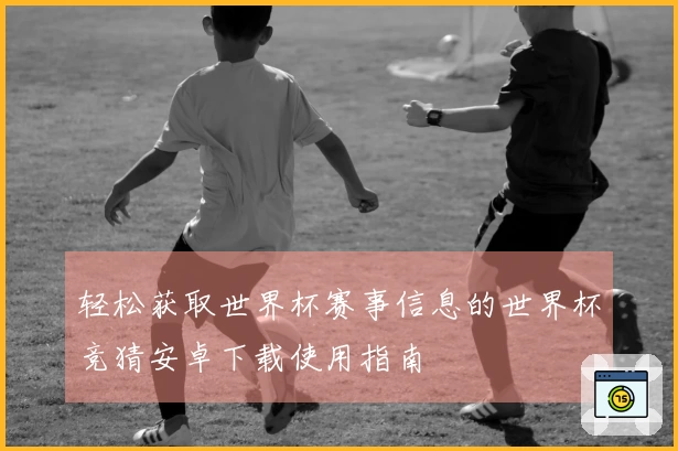 轻松获取世界杯赛事信息的世界杯竞猜安卓下载使用指南