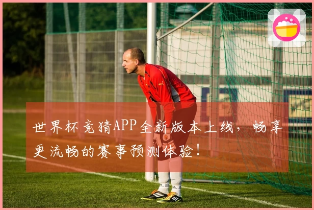 世界杯竞猜APP全新版本上线，畅享更流畅的赛事预测体验！