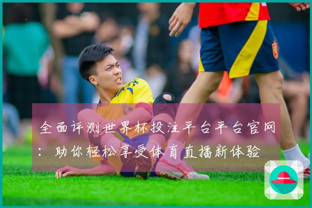 全面评测世界杯投注平台平台官网：助你轻松享受体育直播新体验