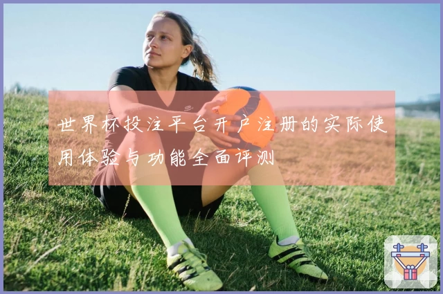 世界杯投注平台开户注册的实际使用体验与功能全面评测
