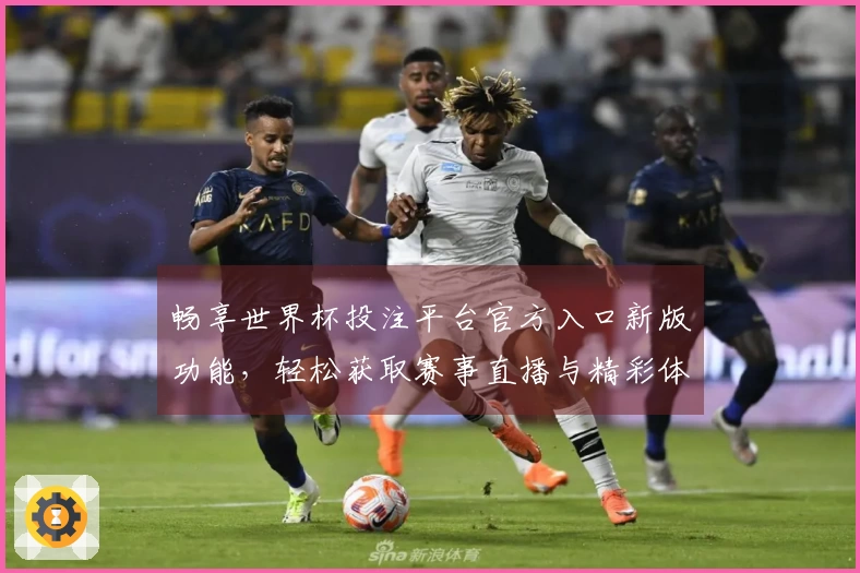 畅享世界杯投注平台官方入口新版功能，轻松获取赛事直播与精彩体验指南