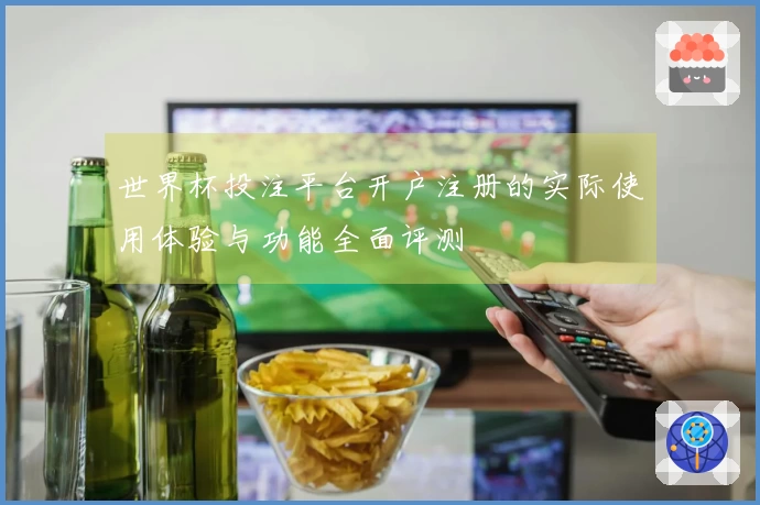 世界杯投注平台开户注册的实际使用体验与功能全面评测